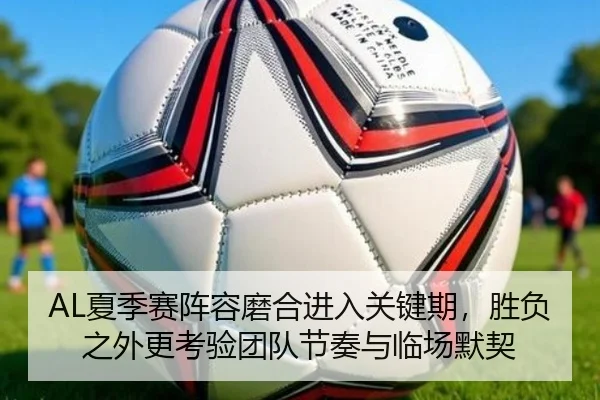 AL夏季赛阵容磨合进入关键期，胜负之外更考验团队节奏与临场默契