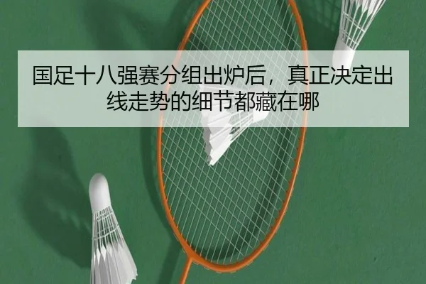 国足十八强赛分组出炉后，真正决定出线走势的细节都藏在哪