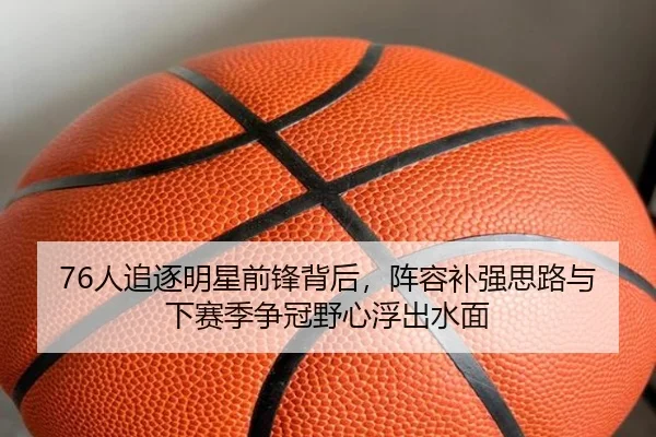 76人追逐明星前锋背后，阵容补强思路与下赛季争冠野心浮出水面